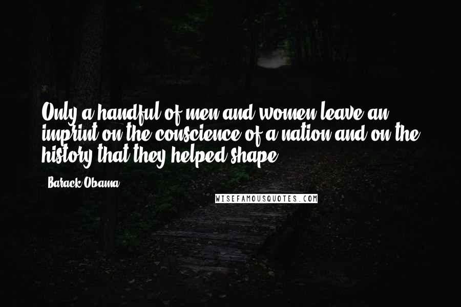 Barack Obama Quotes: Only a handful of men and women leave an imprint on the conscience of a nation and on the history that they helped shape.