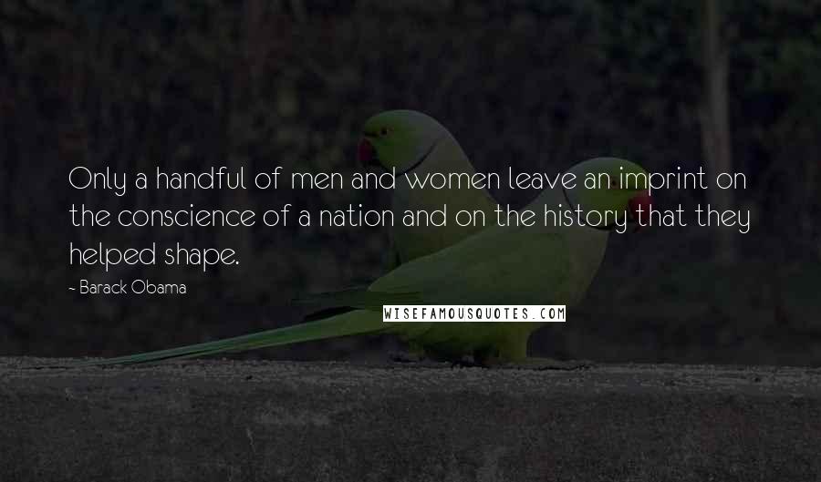 Barack Obama Quotes: Only a handful of men and women leave an imprint on the conscience of a nation and on the history that they helped shape.