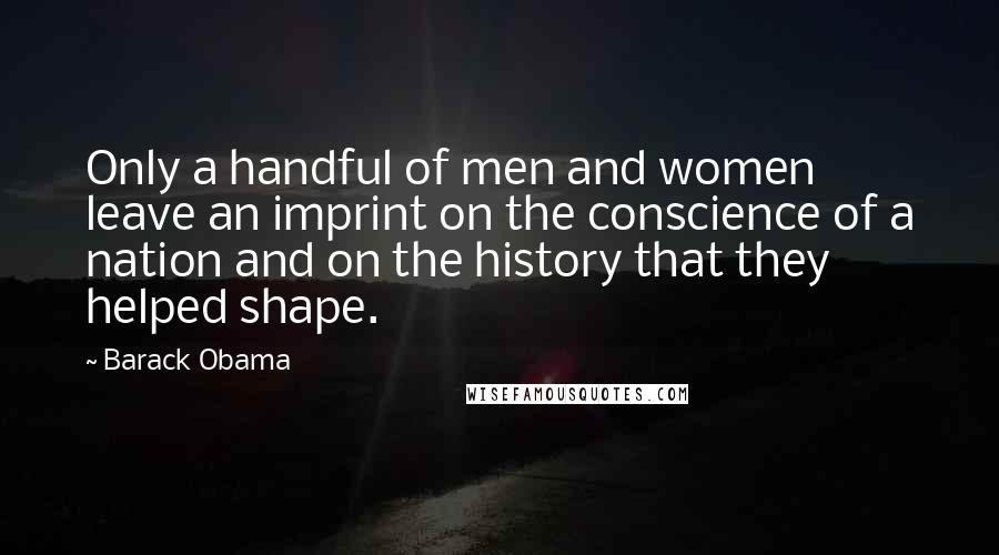 Barack Obama Quotes: Only a handful of men and women leave an imprint on the conscience of a nation and on the history that they helped shape.