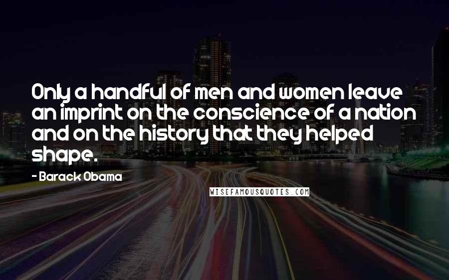 Barack Obama Quotes: Only a handful of men and women leave an imprint on the conscience of a nation and on the history that they helped shape.