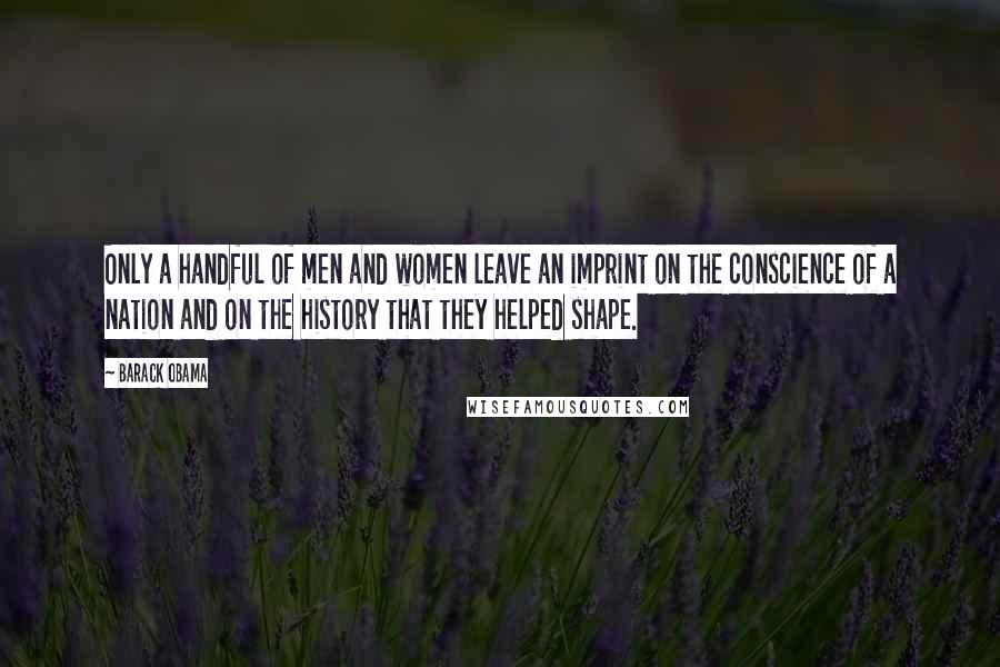 Barack Obama Quotes: Only a handful of men and women leave an imprint on the conscience of a nation and on the history that they helped shape.
