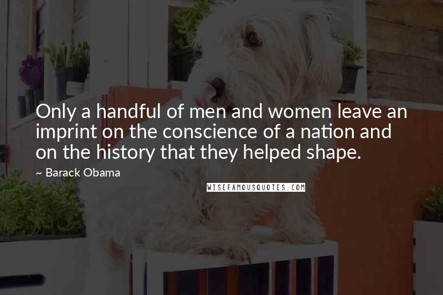 Barack Obama Quotes: Only a handful of men and women leave an imprint on the conscience of a nation and on the history that they helped shape.