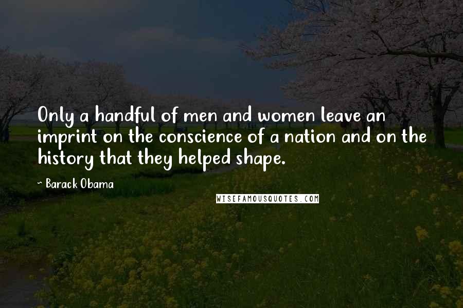 Barack Obama Quotes: Only a handful of men and women leave an imprint on the conscience of a nation and on the history that they helped shape.