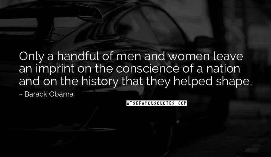 Barack Obama Quotes: Only a handful of men and women leave an imprint on the conscience of a nation and on the history that they helped shape.