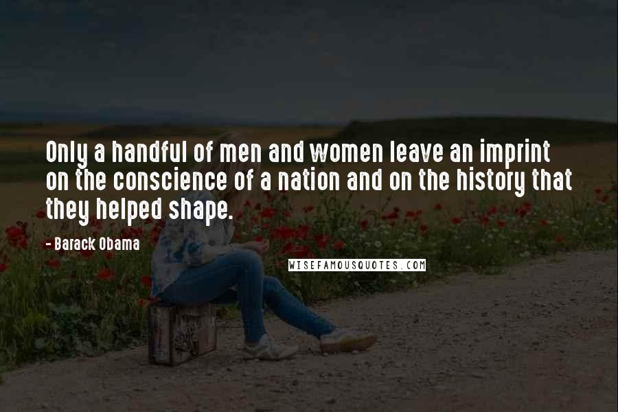 Barack Obama Quotes: Only a handful of men and women leave an imprint on the conscience of a nation and on the history that they helped shape.