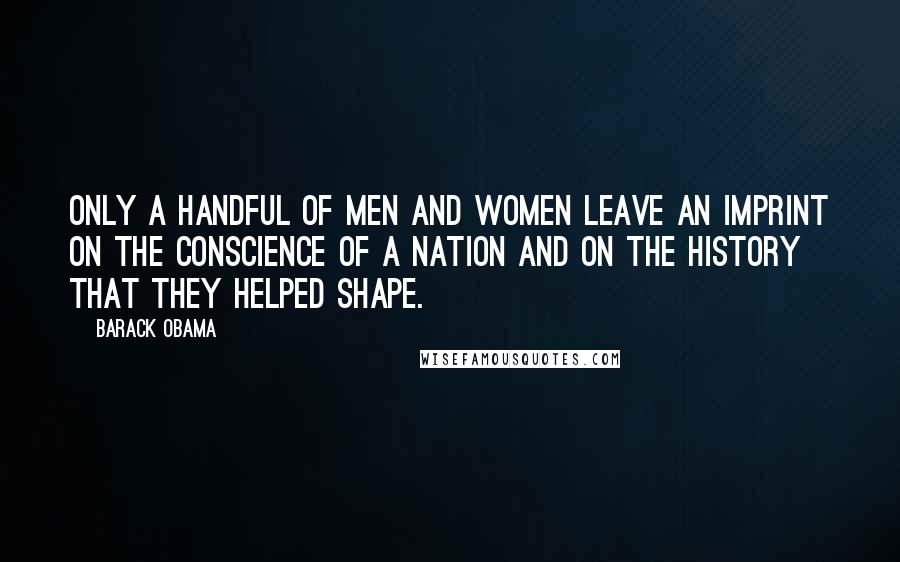 Barack Obama Quotes: Only a handful of men and women leave an imprint on the conscience of a nation and on the history that they helped shape.