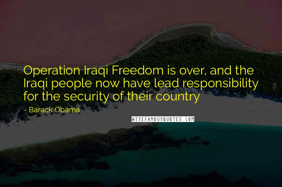 Barack Obama Quotes: Operation Iraqi Freedom is over, and the Iraqi people now have lead responsibility for the security of their country