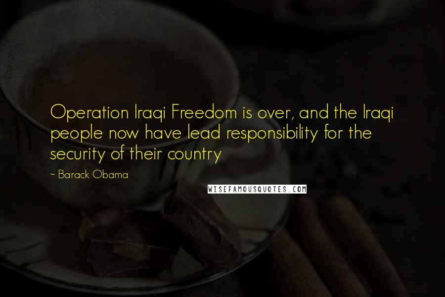 Barack Obama Quotes: Operation Iraqi Freedom is over, and the Iraqi people now have lead responsibility for the security of their country