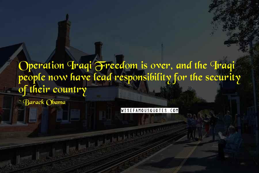 Barack Obama Quotes: Operation Iraqi Freedom is over, and the Iraqi people now have lead responsibility for the security of their country