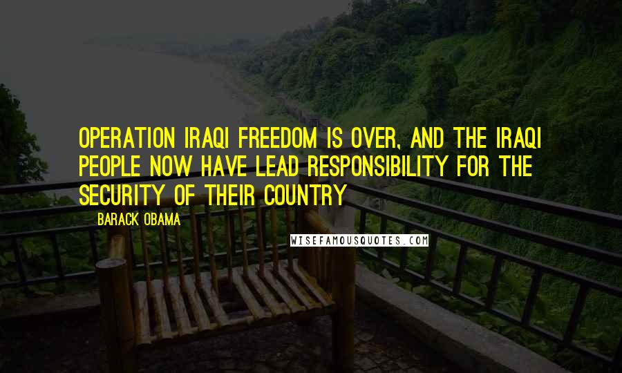 Barack Obama Quotes: Operation Iraqi Freedom is over, and the Iraqi people now have lead responsibility for the security of their country