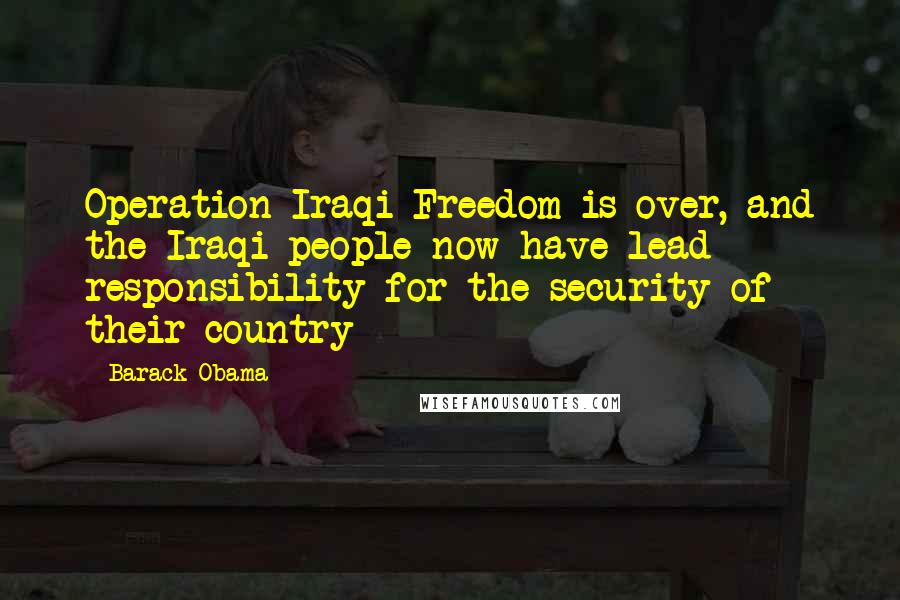 Barack Obama Quotes: Operation Iraqi Freedom is over, and the Iraqi people now have lead responsibility for the security of their country