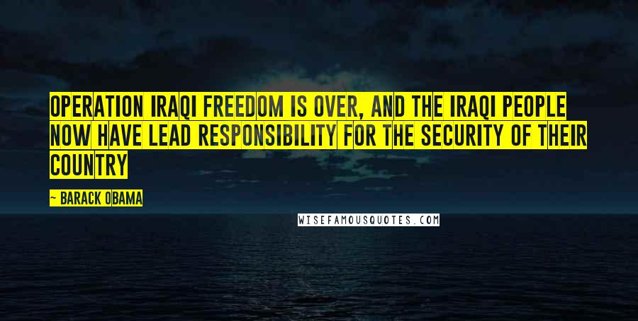 Barack Obama Quotes: Operation Iraqi Freedom is over, and the Iraqi people now have lead responsibility for the security of their country