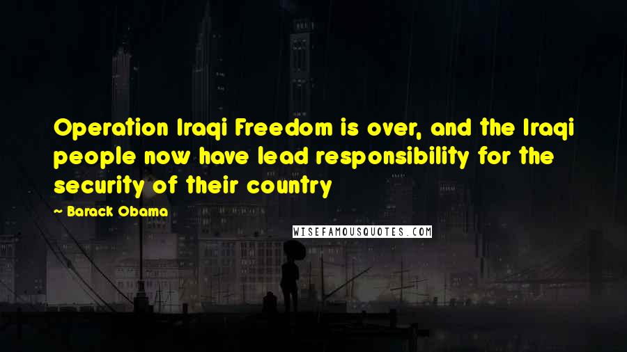 Barack Obama Quotes: Operation Iraqi Freedom is over, and the Iraqi people now have lead responsibility for the security of their country