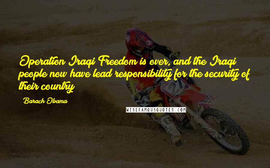 Barack Obama Quotes: Operation Iraqi Freedom is over, and the Iraqi people now have lead responsibility for the security of their country