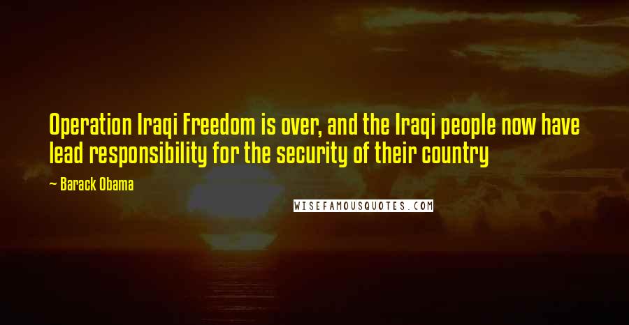 Barack Obama Quotes: Operation Iraqi Freedom is over, and the Iraqi people now have lead responsibility for the security of their country