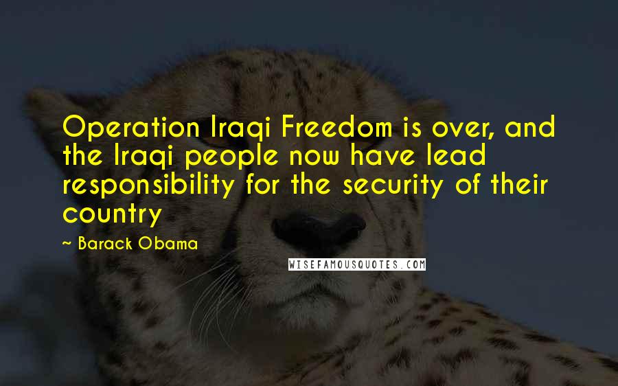 Barack Obama Quotes: Operation Iraqi Freedom is over, and the Iraqi people now have lead responsibility for the security of their country