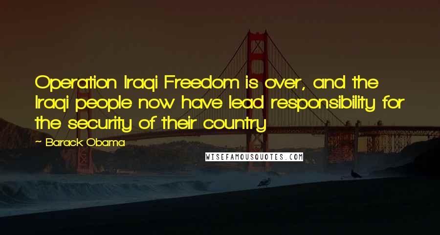 Barack Obama Quotes: Operation Iraqi Freedom is over, and the Iraqi people now have lead responsibility for the security of their country