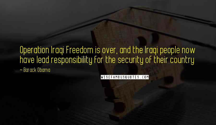 Barack Obama Quotes: Operation Iraqi Freedom is over, and the Iraqi people now have lead responsibility for the security of their country