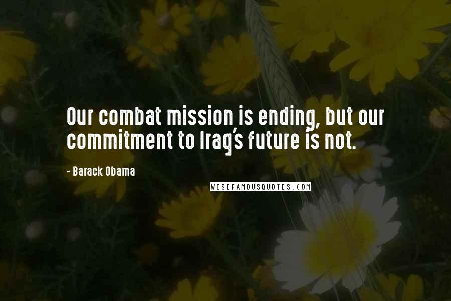 Barack Obama Quotes: Our combat mission is ending, but our commitment to Iraq's future is not.