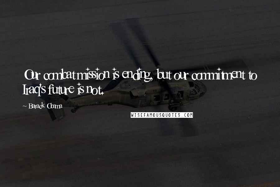 Barack Obama Quotes: Our combat mission is ending, but our commitment to Iraq's future is not.