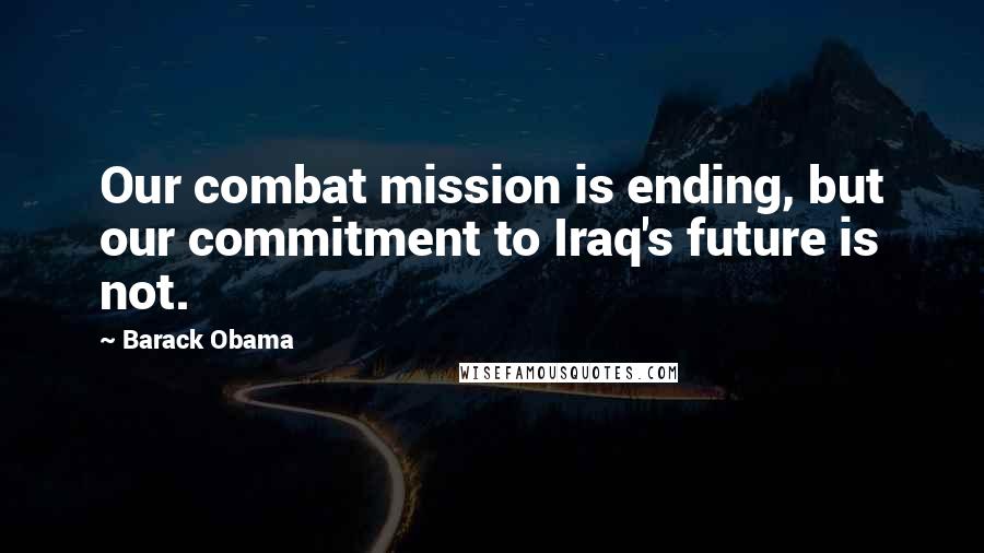 Barack Obama Quotes: Our combat mission is ending, but our commitment to Iraq's future is not.