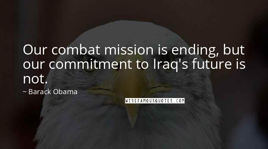 Barack Obama Quotes: Our combat mission is ending, but our commitment to Iraq's future is not.