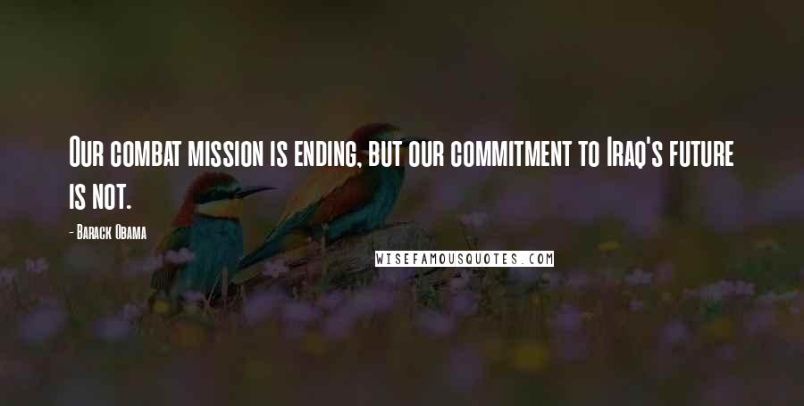 Barack Obama Quotes: Our combat mission is ending, but our commitment to Iraq's future is not.