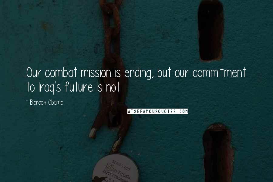 Barack Obama Quotes: Our combat mission is ending, but our commitment to Iraq's future is not.