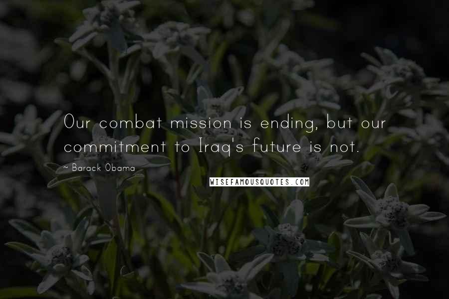 Barack Obama Quotes: Our combat mission is ending, but our commitment to Iraq's future is not.