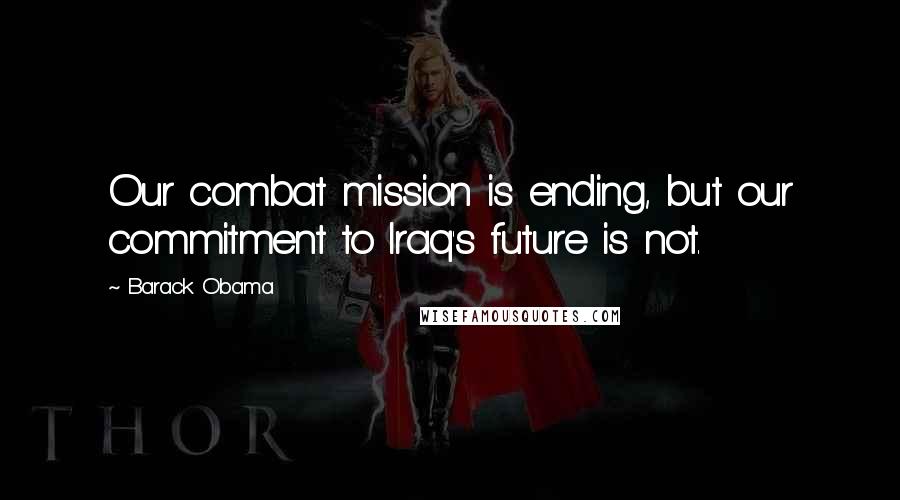 Barack Obama Quotes: Our combat mission is ending, but our commitment to Iraq's future is not.
