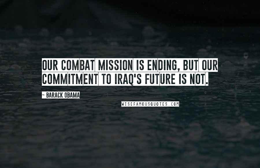 Barack Obama Quotes: Our combat mission is ending, but our commitment to Iraq's future is not.
