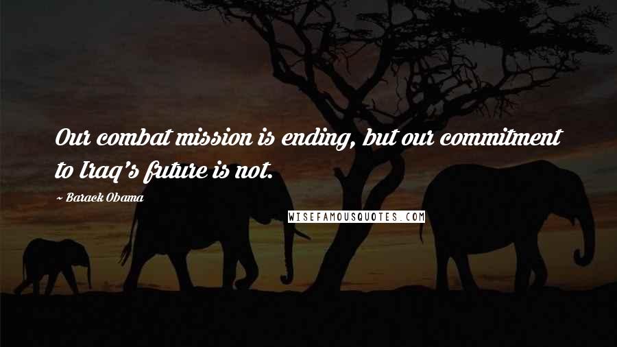 Barack Obama Quotes: Our combat mission is ending, but our commitment to Iraq's future is not.