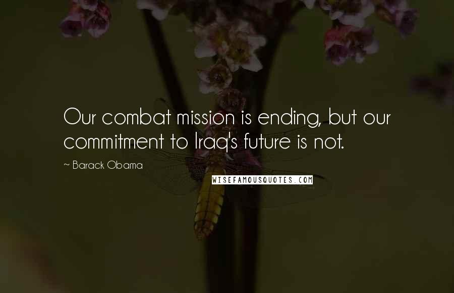 Barack Obama Quotes: Our combat mission is ending, but our commitment to Iraq's future is not.