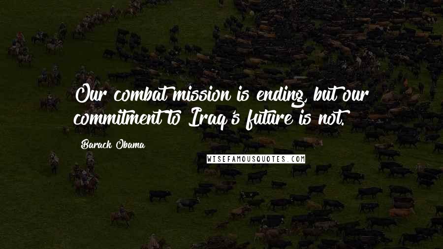 Barack Obama Quotes: Our combat mission is ending, but our commitment to Iraq's future is not.