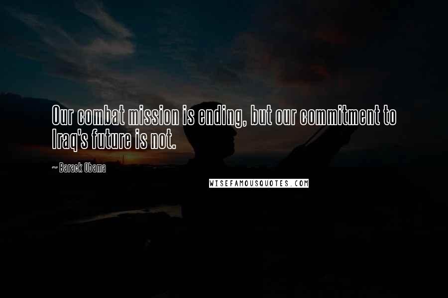 Barack Obama Quotes: Our combat mission is ending, but our commitment to Iraq's future is not.