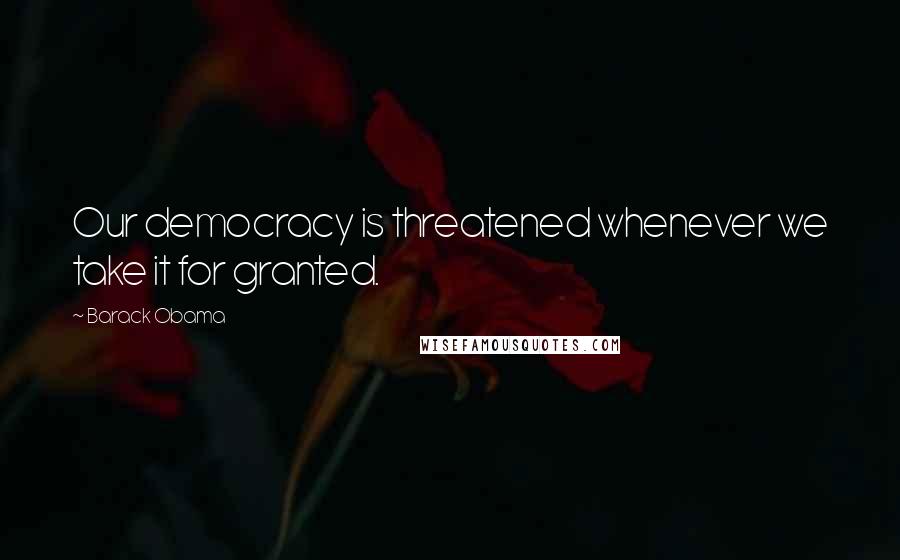 Barack Obama Quotes: Our democracy is threatened whenever we take it for granted.