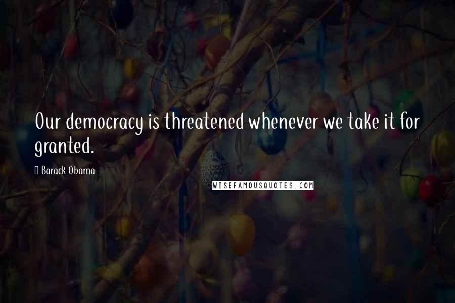 Barack Obama Quotes: Our democracy is threatened whenever we take it for granted.