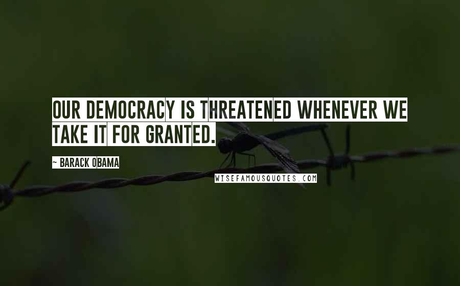 Barack Obama Quotes: Our democracy is threatened whenever we take it for granted.