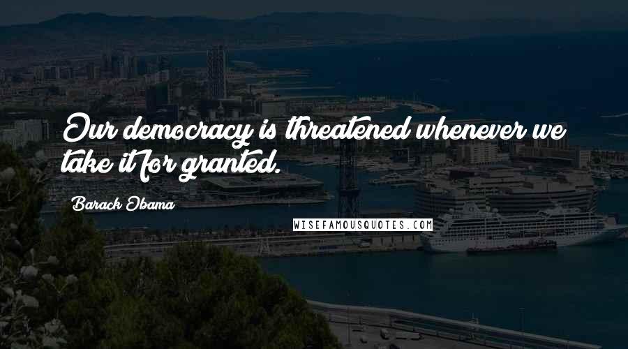 Barack Obama Quotes: Our democracy is threatened whenever we take it for granted.