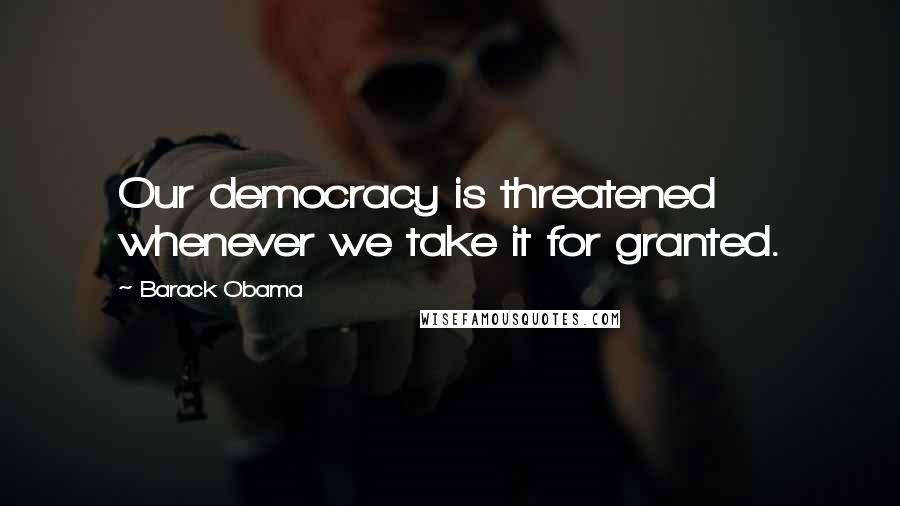 Barack Obama Quotes: Our democracy is threatened whenever we take it for granted.