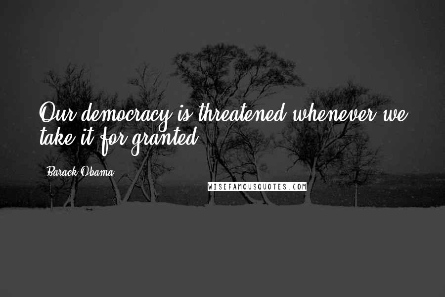 Barack Obama Quotes: Our democracy is threatened whenever we take it for granted.