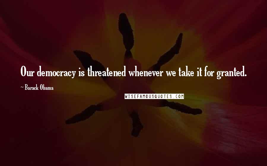 Barack Obama Quotes: Our democracy is threatened whenever we take it for granted.