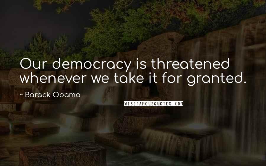 Barack Obama Quotes: Our democracy is threatened whenever we take it for granted.