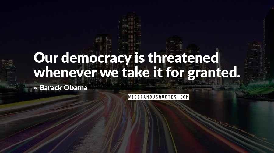 Barack Obama Quotes: Our democracy is threatened whenever we take it for granted.