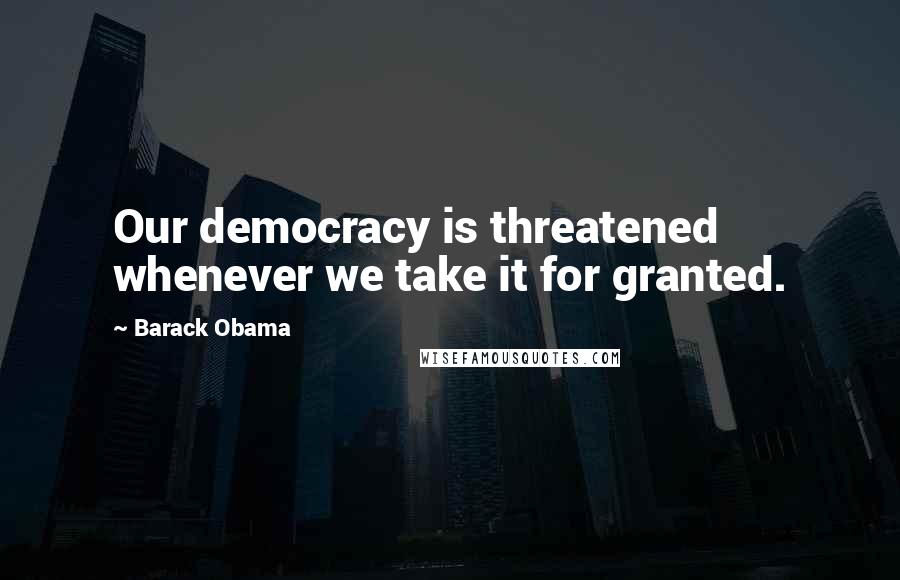 Barack Obama Quotes: Our democracy is threatened whenever we take it for granted.