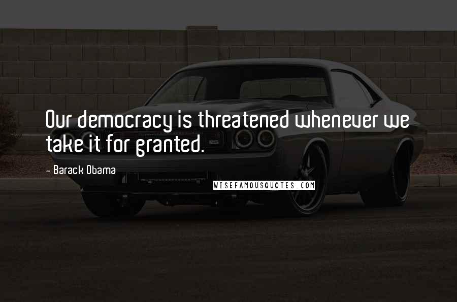 Barack Obama Quotes: Our democracy is threatened whenever we take it for granted.