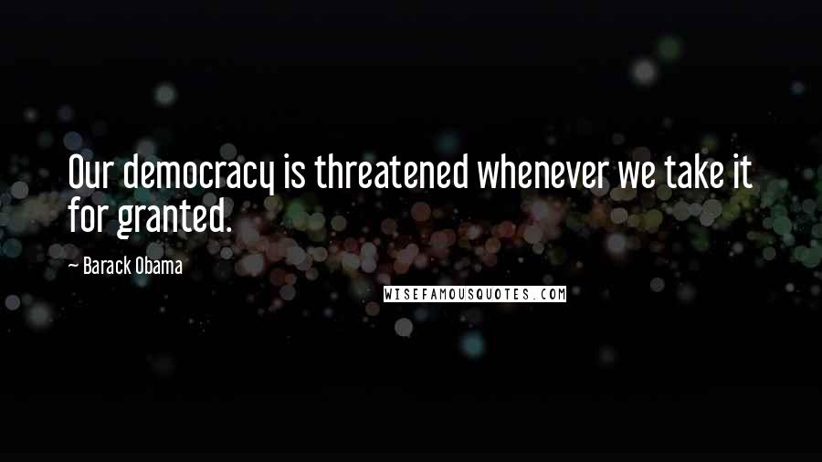 Barack Obama Quotes: Our democracy is threatened whenever we take it for granted.