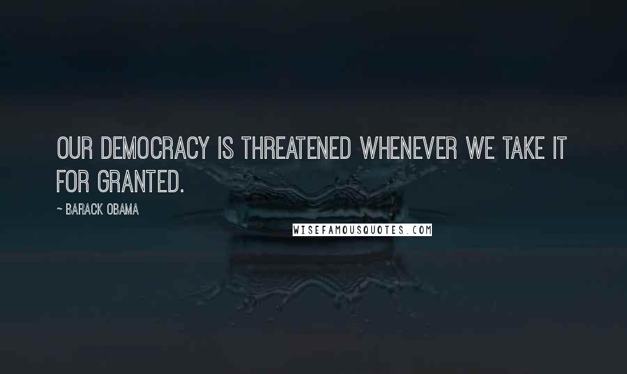 Barack Obama Quotes: Our democracy is threatened whenever we take it for granted.