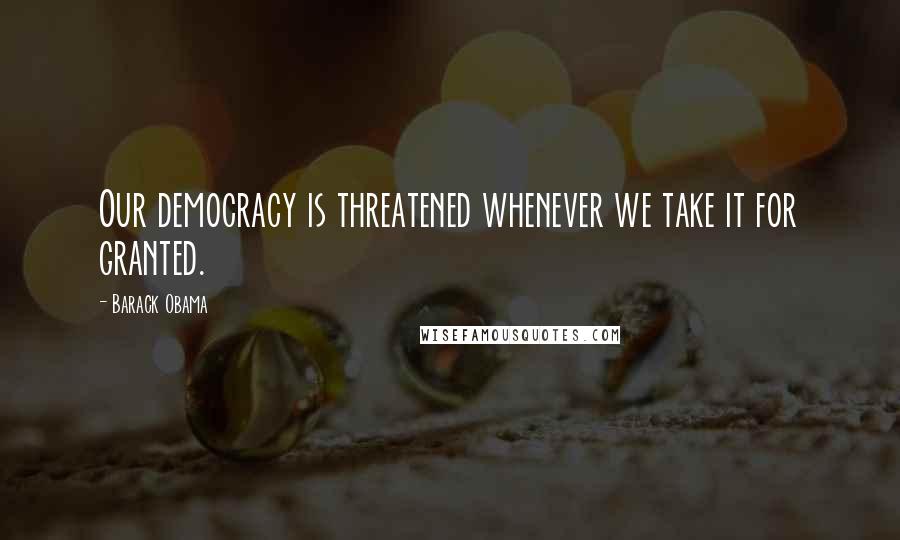 Barack Obama Quotes: Our democracy is threatened whenever we take it for granted.