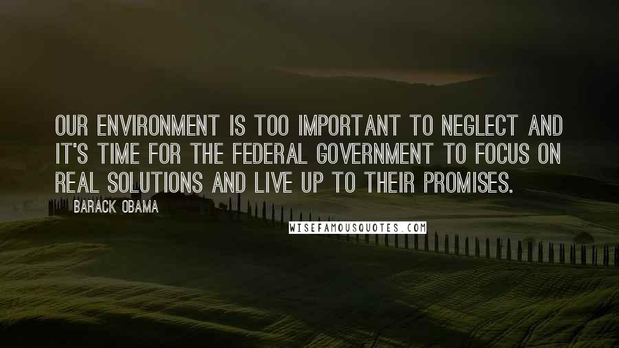 Barack Obama Quotes: Our environment is too important to neglect and it's time for the federal government to focus on real solutions and live up to their promises.